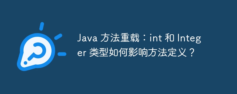 Java 方法重载：int 和 Integer 类型如何影响方法定义？