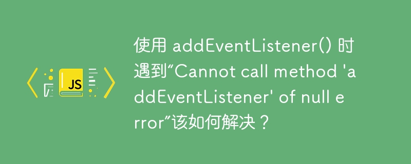 使用 addEventListener() 时遇到“Cannot call method \'addEventListener\' of null error”该如何解决？