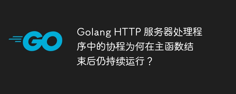 Golang HTTP 服务器处理程序中的协程为何在主函数结束后仍持续运行？