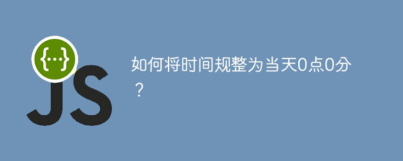 如何将时间规整为当天0点0分？