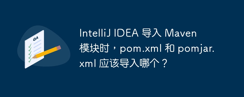 IntelliJ IDEA 导入 Maven 模块时，pom.xml 和 pomjar.xml 应该导入哪个？