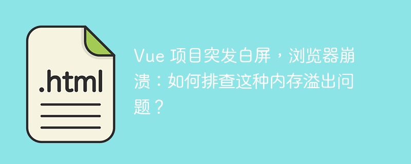 Vue 项目突发白屏，浏览器崩溃：如何排查这种内存溢出问题？ 
