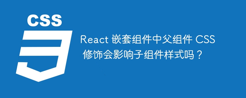 React 嵌套组件中父组件 CSS 修饰会影响子组件样式吗？