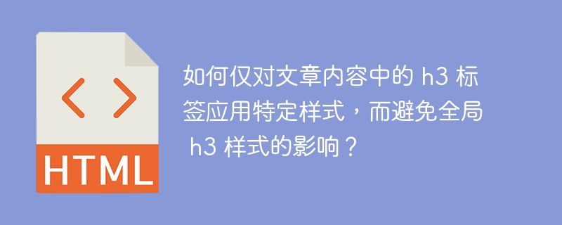 如何仅对文章内容中的 h3 标签应用特定样式，而避免全局 h3 样式的影响？