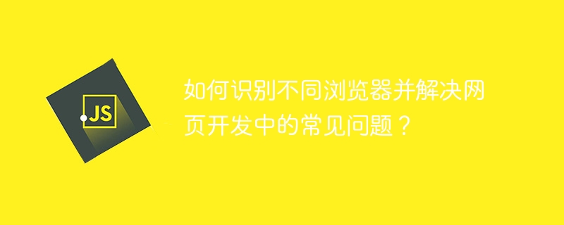 如何识别不同浏览器并解决网页开发中的常见问题？