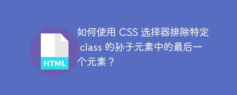 如何使用 CSS 选择器排除特定 class 的孙子元素中的最后一个元素？