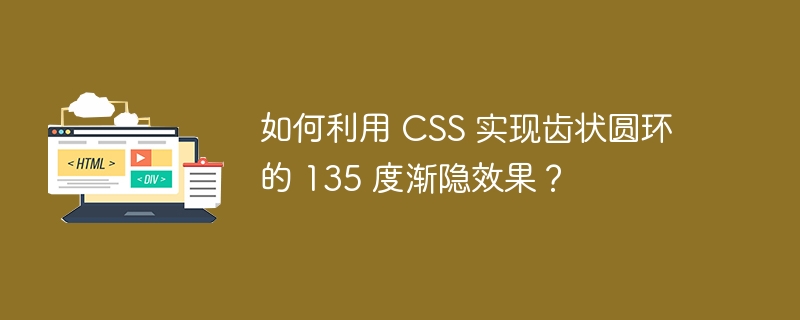 如何利用 CSS 实现齿状圆环的 135 度渐隐效果？