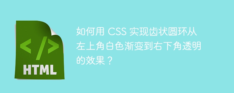 如何用 CSS 实现齿状圆环从左上角白色渐变到右下角透明的效果？