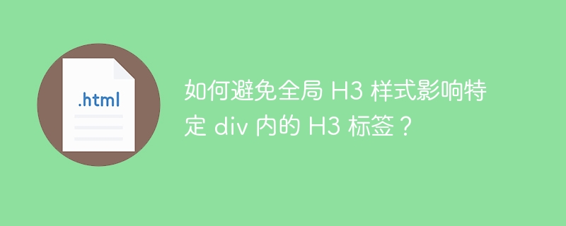 如何避免全局 H3 样式影响特定 div 内的 H3 标签？