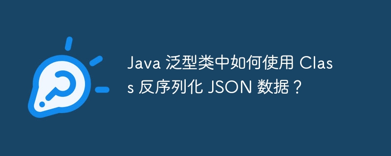 java 泛型类中如何使用 class 反序列化 json 数据？