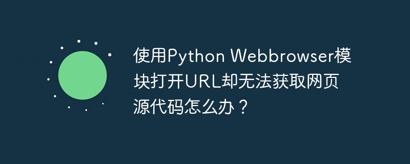 使用Python Webbrowser模块打开URL却无法获取网页源代码怎么办？