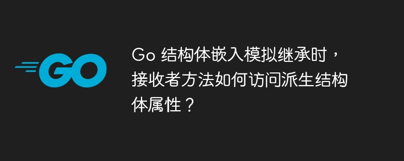 Go 结构体嵌入模拟继承时，接收者方法如何访问派生结构体属性？