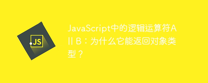 JavaScript中的逻辑运算符A || B：为什么它能返回对象类型？