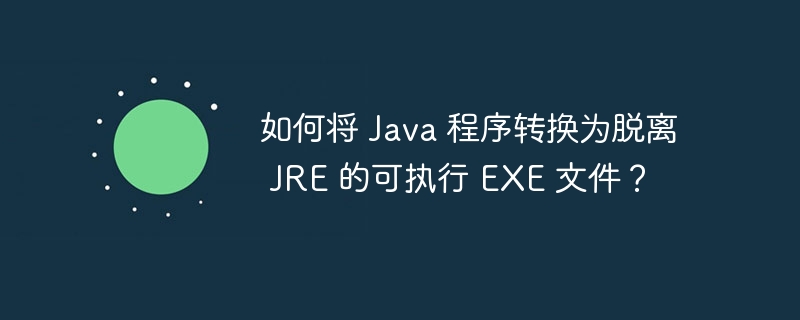 如何将 Java 程序转换为脱离 JRE 的可执行 EXE 文件？