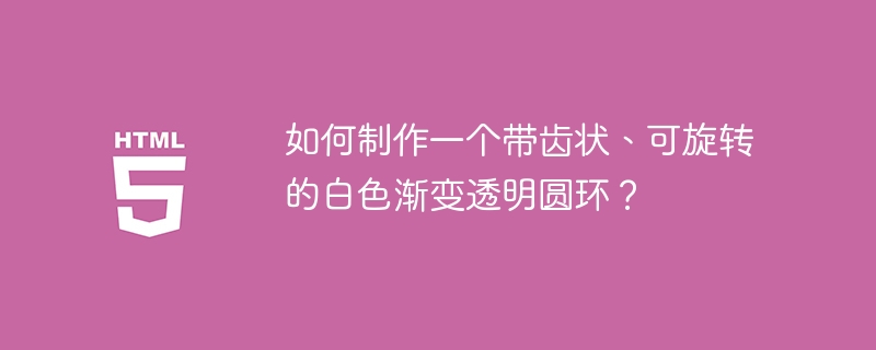 如何制作一个带齿状、可旋转的白色渐变透明圆环？