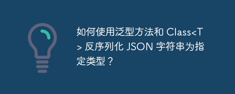 如何使用泛型方法和 Class&lt;T&gt; 反序列化 JSON 字符串为指定类型？