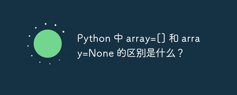 Python 中 array=[] 和 array=None 的区别是什么？