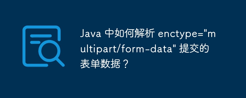 Java 中如何解析 enctype=\&quot;multipart/form-data\&quot; 提交的表单数据？