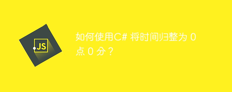 如何使用C# 将时间归整为 0 点 0 分？