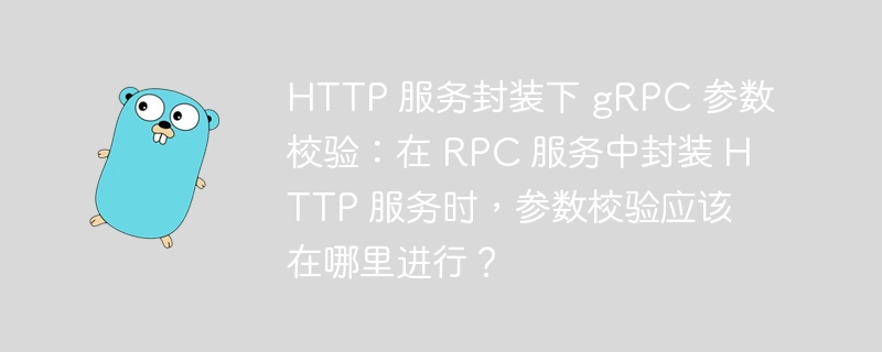 HTTP 服务封装下 gRPC 参数校验：在 RPC 服务中封装 HTTP 服务时，参数校验应该在哪里进行？