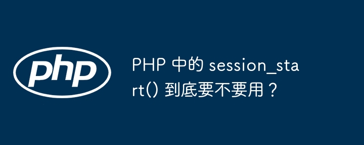 PHP 中的 session_start() 到底要不要用？