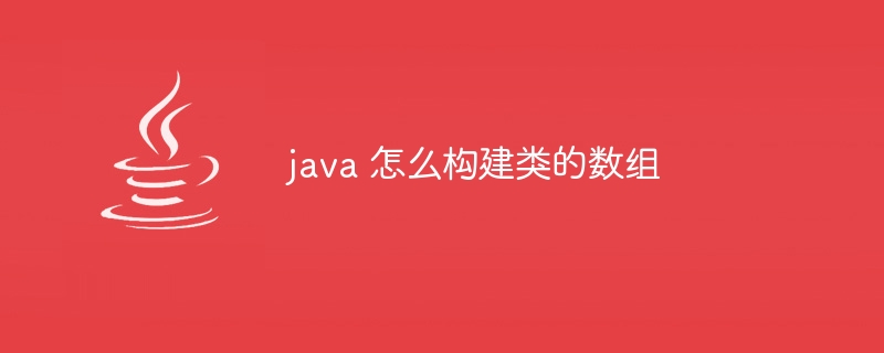 java 怎么构建类的数组