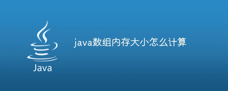 java数组内存大小怎么计算