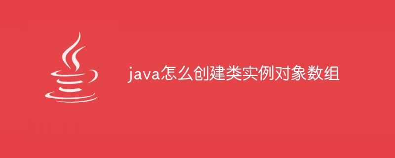 java怎么创建类实例对象数组