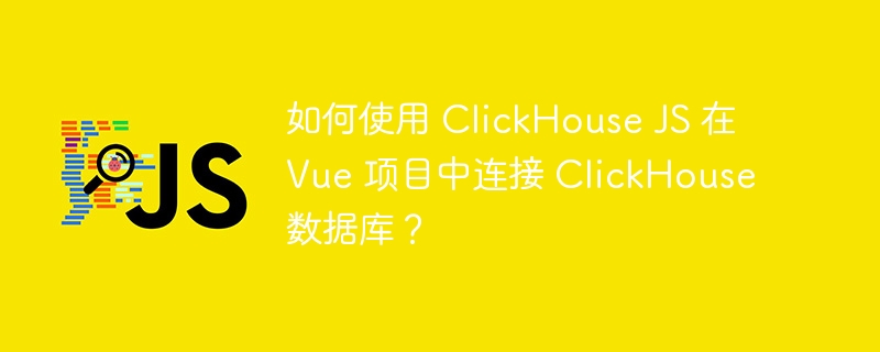 如何使用 ClickHouse JS 在 Vue 项目中连接 ClickHouse 数据库？