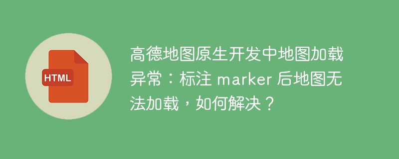 高德地图原生开发中地图加载异常：标注 marker 后地图无法加载，如何解决？