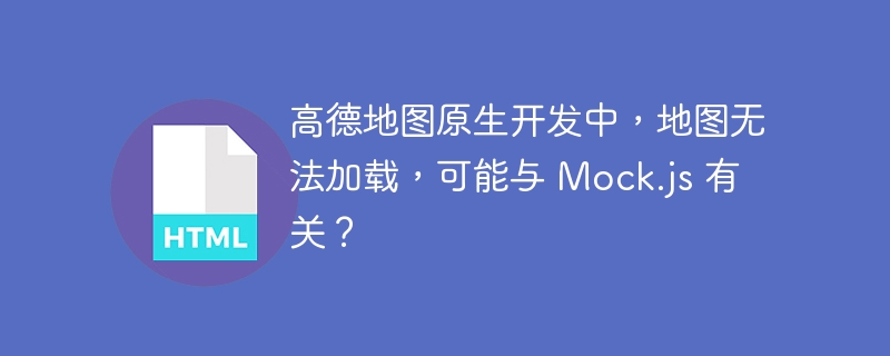 高德地图原生开发中，地图无法加载，可能与 Mock.js 有关？