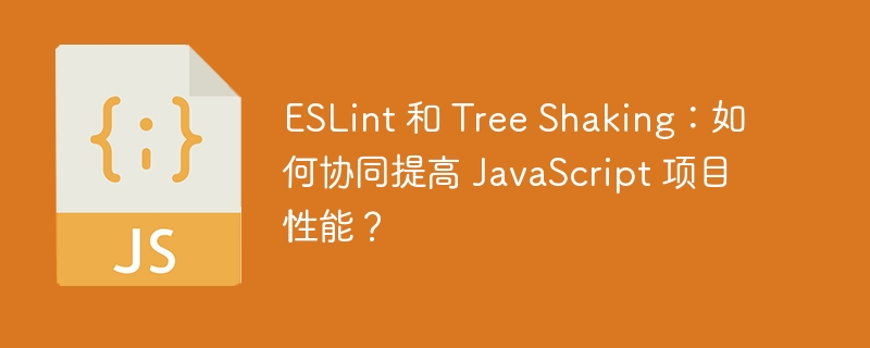 ESLint 和 Tree Shaking：如何协同提高 JavaScript 项目性能？