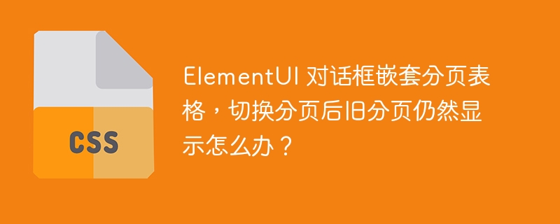 ElementUI 对话框嵌套分页表格，切换分页后旧分页仍然显示怎么办？