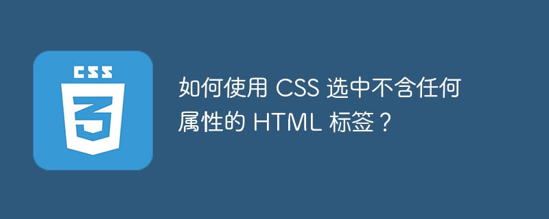 如何使用 CSS 选中不含任何属性的 HTML 标签？