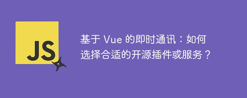 基于 Vue 的即时通讯：如何选择合适的开源插件或服务？