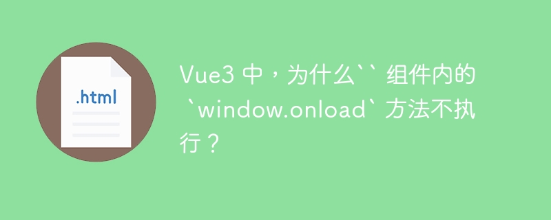 Vue3 中，为什么`` 组件内的 `window.onload` 方法不执行？