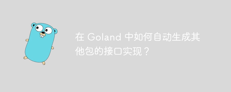 在 Goland 中如何自动生成其他包的接口实现？