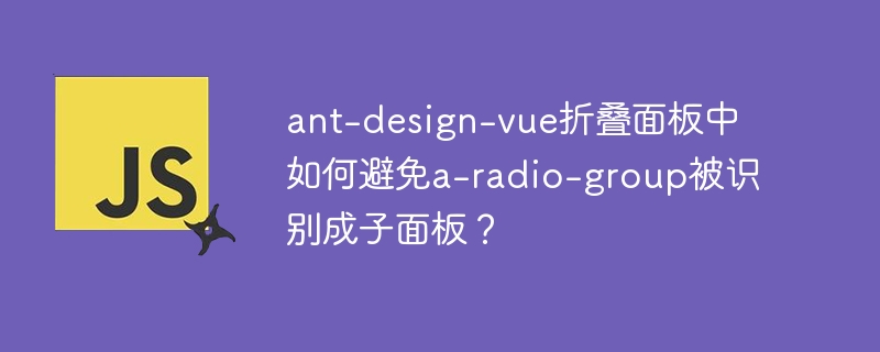 ant-design-vue折叠面板中如何避免a-radio-group被识别成子面板？