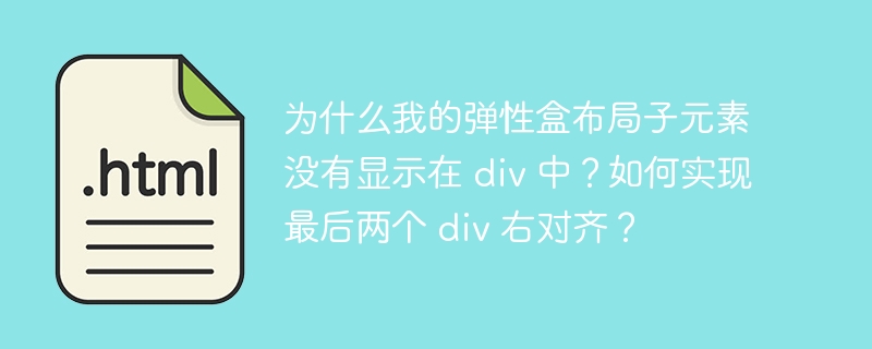 为什么我的弹性盒布局子元素没有显示在 div 中？如何实现最后两个 div 右对齐？