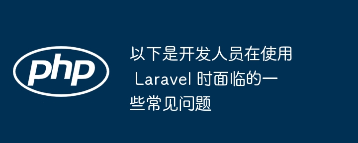 以下是开发人员在使用 Laravel 时面临的一些常见问题