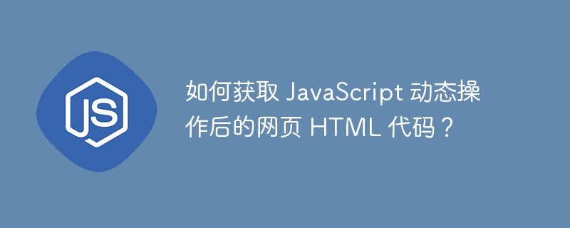 如何获取 JavaScript 动态操作后的网页 HTML 代码？