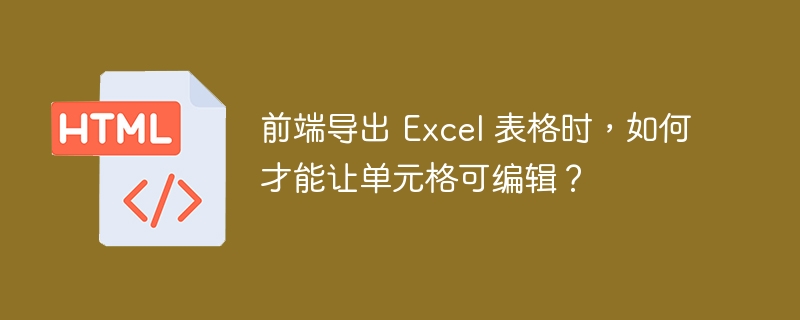 前端导出 Excel 表格时，如何才能让单元格可编辑？