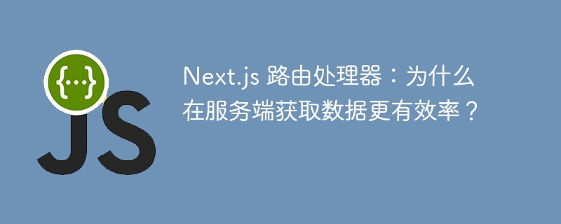 Next.js 路由处理器：为什么在服务端获取数据更有效率？