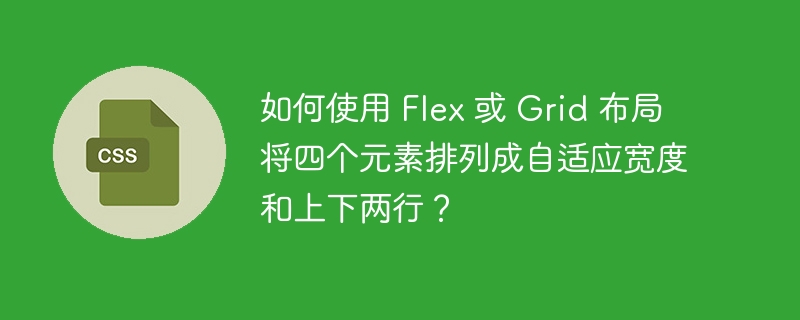 如何使用 Flex 或 Grid 布局将四个元素排列成自适应宽度和上下两行？