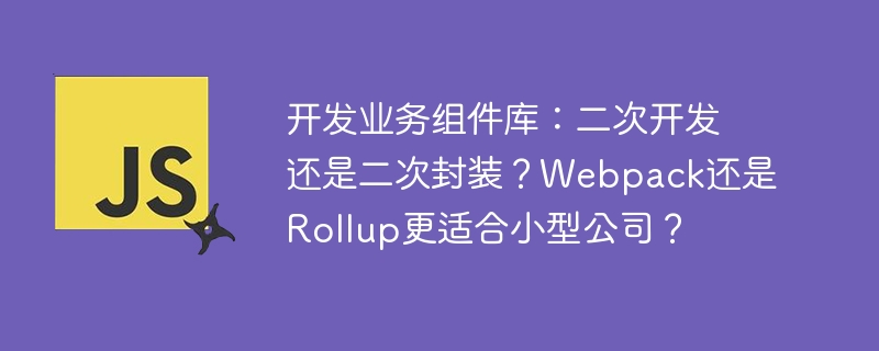 开发业务组件库：二次开发还是二次封装？Webpack还是Rollup更适合小型公司？