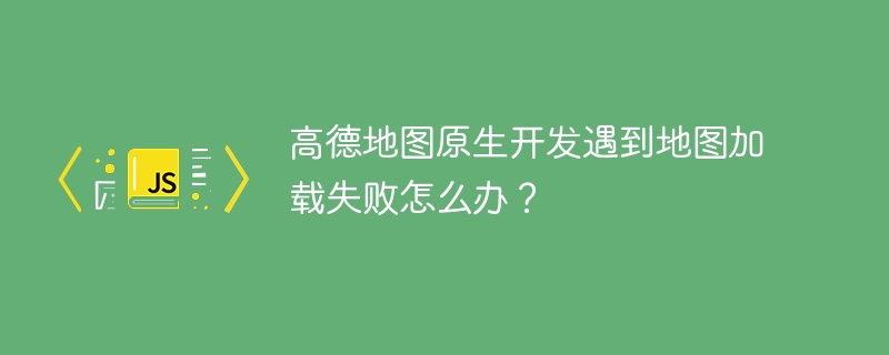 高德地图原生开发遇到地图加载失败怎么办？