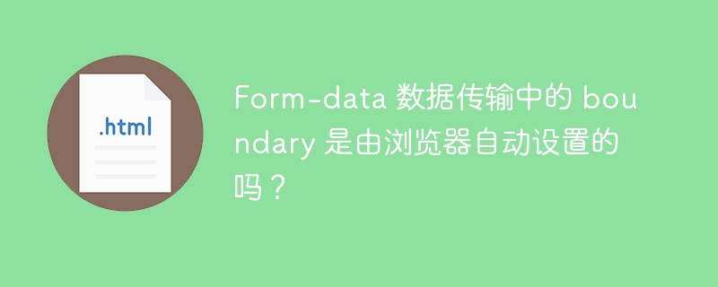 Form-data 数据传输中的 boundary 是由浏览器自动设置的吗？