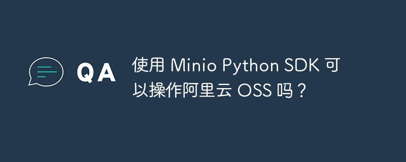 使用 Minio Python SDK 可以操作阿里云 OSS 吗？