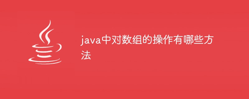 java中对数组的操作有哪些方法