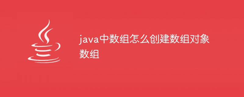 java中数组怎么创建数组对象数组